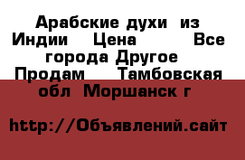 Арабские духи (из Индии) › Цена ­ 250 - Все города Другое » Продам   . Тамбовская обл.,Моршанск г.